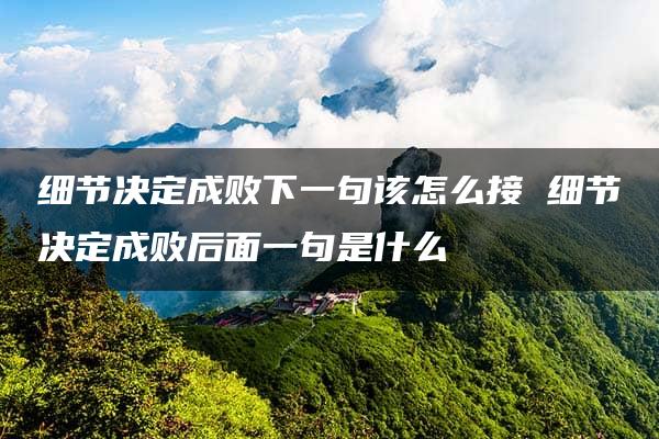 细节决定成败下一句该怎么接 细节决定成败后面一句是什么