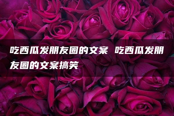 吃西瓜发朋友圈的文案 吃西瓜发朋友圈的文案搞笑