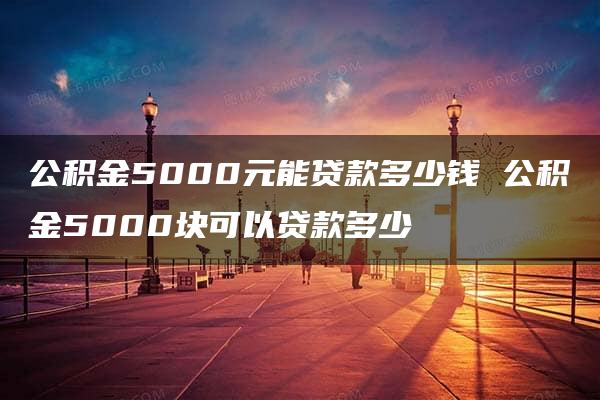 公积金5000元能贷款多少钱 公积金5000块可以贷款多少