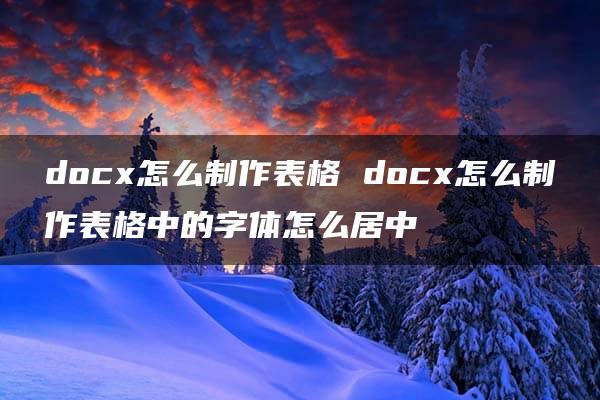 docx怎么制作表格 docx怎么制作表格中的字体怎么居中