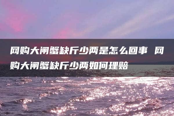 网购大闸蟹缺斤少两是怎么回事 网购大闸蟹缺斤少两如何理赔