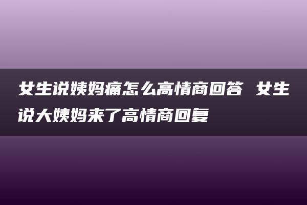 女生说姨妈痛怎么高情商回答 女生说大姨妈来了高情商回复