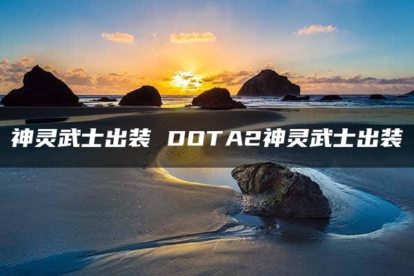 神灵武士出装 DOTA2神灵武士出装