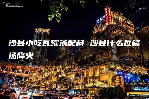 沙县小吃瓦罐汤配料 沙县什么瓦罐汤降火