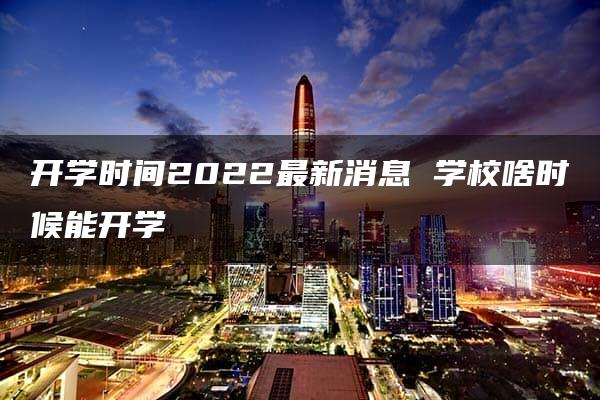 开学时间2022最新消息 学校啥时候能开学