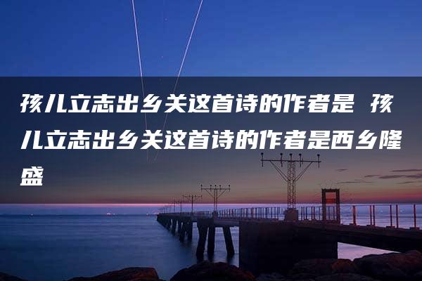 孩儿立志出乡关这首诗的作者是 孩儿立志出乡关这首诗的作者是西乡隆盛