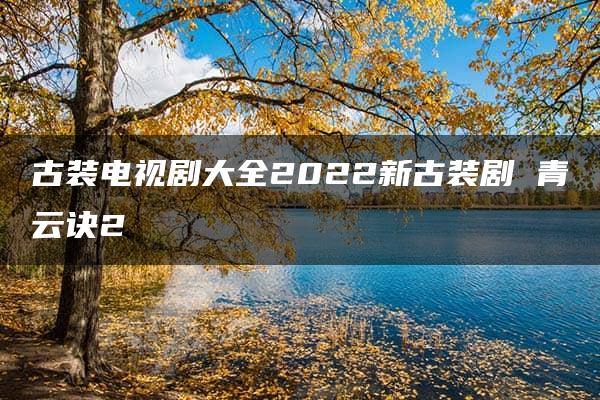 古装电视剧大全2022新古装剧 青云诀2