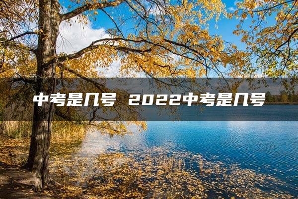 中考是几号 2022中考是几号