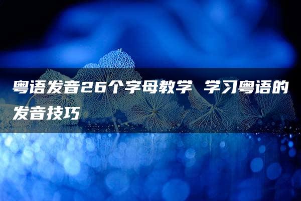 粤语发音26个字母教学 学习粤语的发音技巧