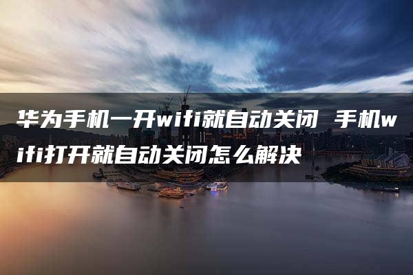 华为手机一开wifi就自动关闭 手机wifi打开就自动关闭怎么解决