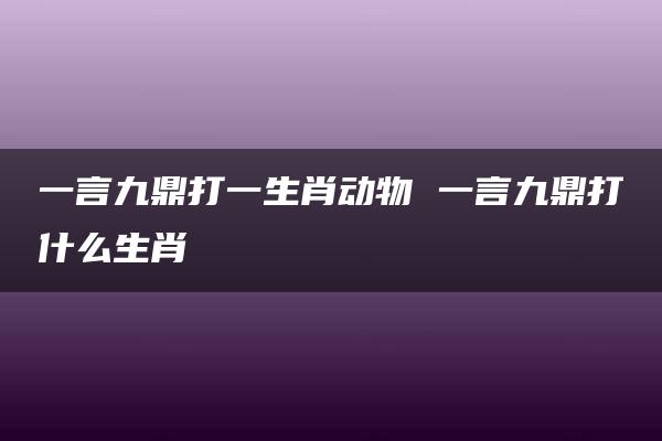 一言九鼎打一生肖动物 一言九鼎打什么生肖