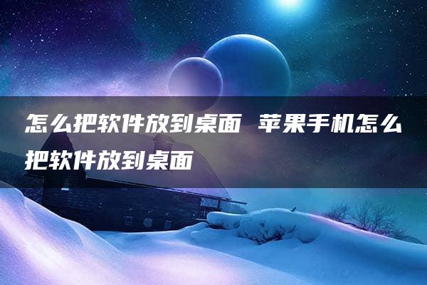 怎么把软件放到桌面 苹果手机怎么把软件放到桌面