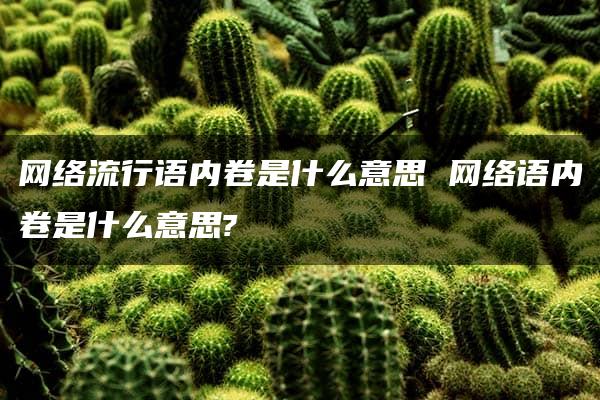 网络流行语内卷是什么意思 网络语内卷是什么意思?