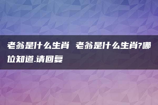 老翁是什么生肖 老翁是什么生肖?哪位知道.请回复