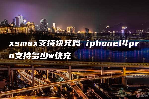 xsmax支持快充吗 iphone14pro支持多少w快充