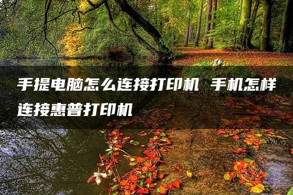 手提电脑怎么连接打印机 手机怎样连接惠普打印机