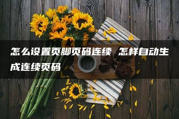 怎么设置页脚页码连续 怎样自动生成连续页码