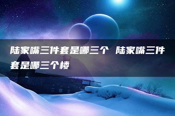 陆家嘴三件套是哪三个 陆家嘴三件套是哪三个楼