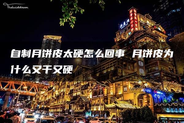 自制月饼皮太硬怎么回事 月饼皮为什么又干又硬