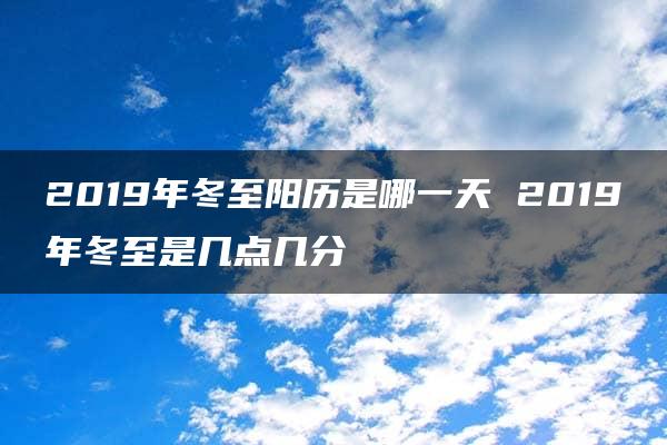 2019年冬至阳历是哪一天 2019年冬至是几点几分