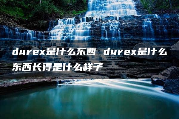 durex是什么东西 durex是什么东西长得是什么样子