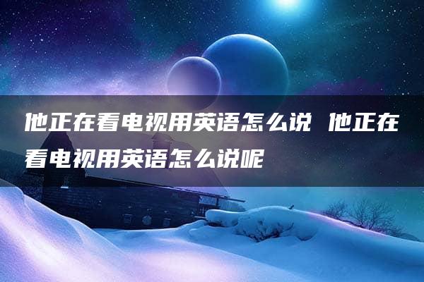 他正在看电视用英语怎么说 他正在看电视用英语怎么说呢