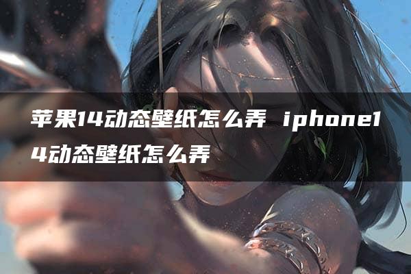 苹果14动态壁纸怎么弄 iphone14动态壁纸怎么弄