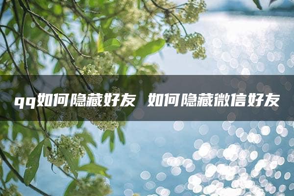 qq如何隐藏好友 如何隐藏微信好友