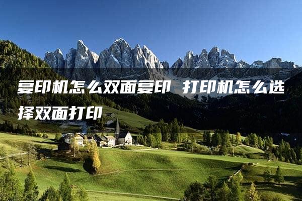 复印机怎么双面复印 打印机怎么选择双面打印