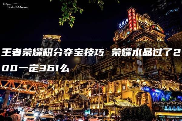 王者荣耀积分夺宝技巧 荣耀水晶过了200一定361么