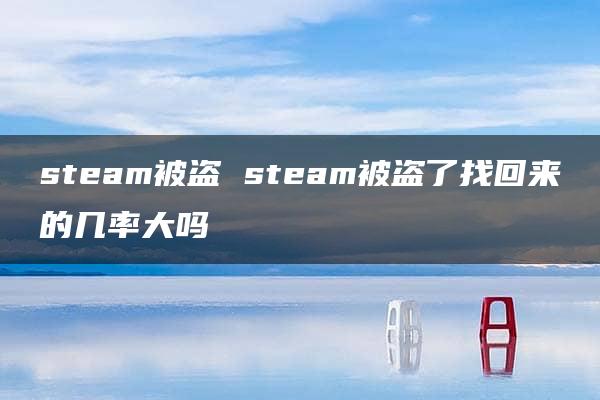 steam被盗 steam被盗了找回来的几率大吗