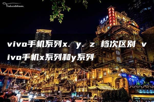 vivo手机系列x. y. z 档次区别 vivo手机x系列和y系列