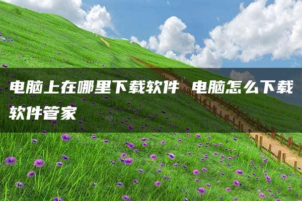 电脑上在哪里下载软件 电脑怎么下载软件管家