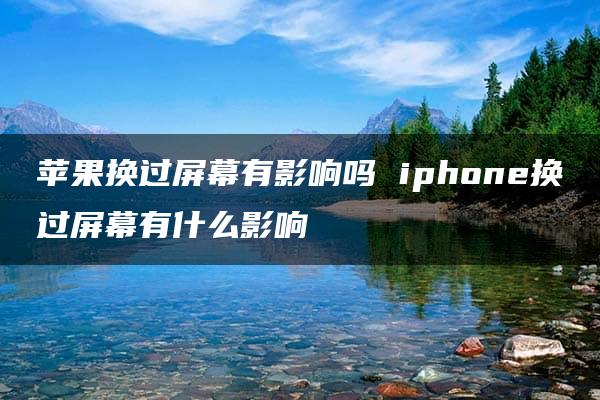 苹果换过屏幕有影响吗 iphone换过屏幕有什么影响