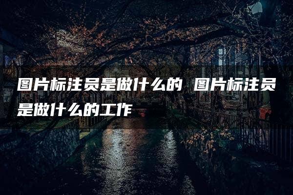 图片标注员是做什么的 图片标注员是做什么的工作