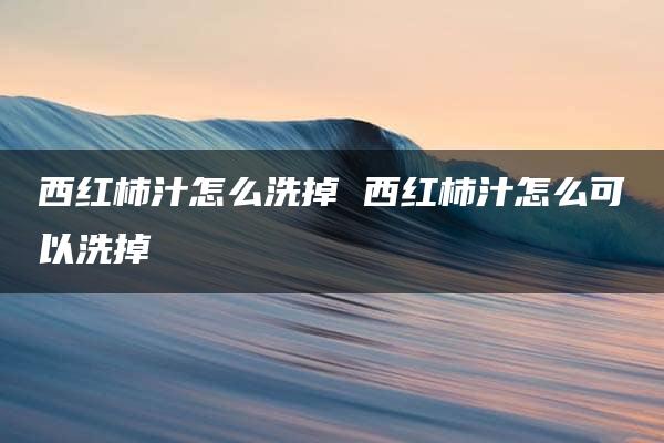 西红柿汁怎么洗掉 西红柿汁怎么可以洗掉