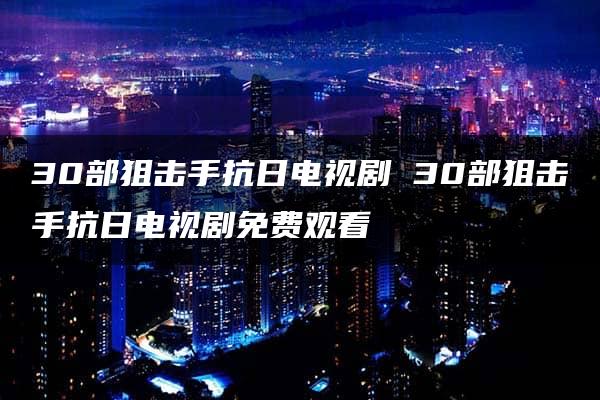 30部狙击手抗日电视剧 30部狙击手抗日电视剧免费观看