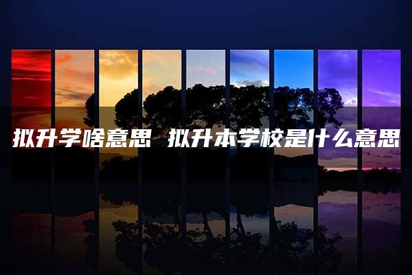 拟升学啥意思 拟升本学校是什么意思