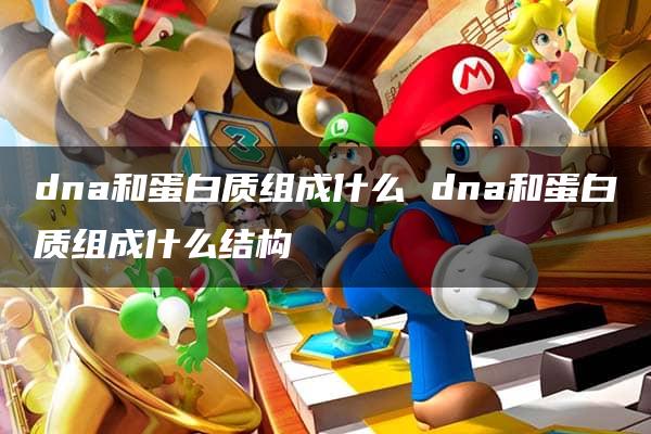 dna和蛋白质组成什么 dna和蛋白质组成什么结构