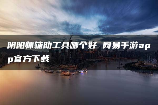 阴阳师辅助工具哪个好 网易手游app官方下载