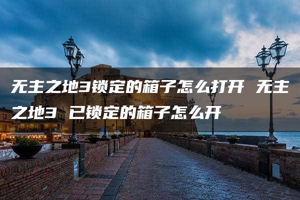 无主之地3锁定的箱子怎么打开 无主之地3 已锁定的箱子怎么开