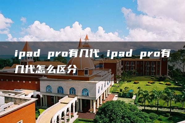 ipad pro有几代 ipad pro有几代怎么区分