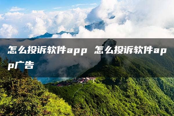 怎么投诉软件app 怎么投诉软件app广告