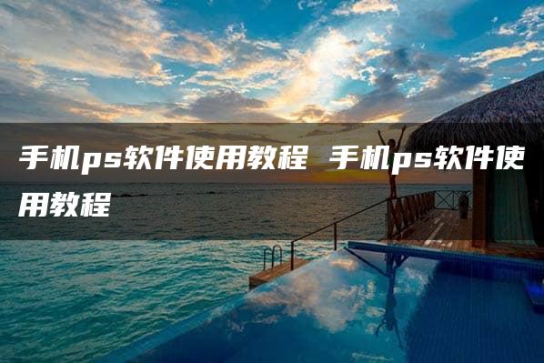 手机ps软件使用教程 手机ps软件使用教程