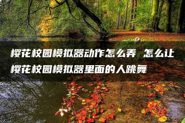 樱花校园模拟器动作怎么弄 怎么让樱花校园模拟器里面的人跳舞