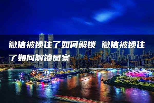 微信被锁住了如何解锁 微信被锁住了如何解锁图案