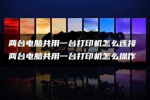 两台电脑共用一台打印机怎么连接 两台电脑共用一台打印机怎么操作