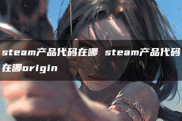 steam产品代码在哪 steam产品代码在哪origin