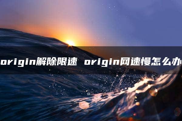 origin解除限速 origin网速慢怎么办