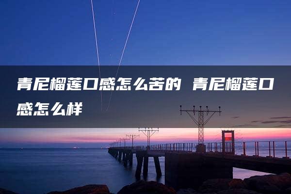 青尼榴莲口感怎么苦的 青尼榴莲口感怎么样